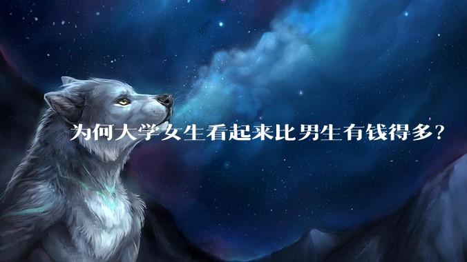 为何大学女生看起来比男生有钱得多？