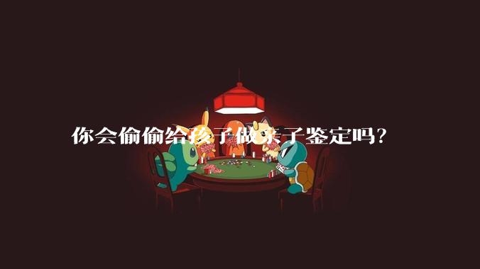 你会偷偷给孩子做亲子鉴定吗？