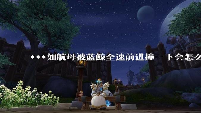 ***如航母被蓝鲸全速前进撞一下会怎么样？