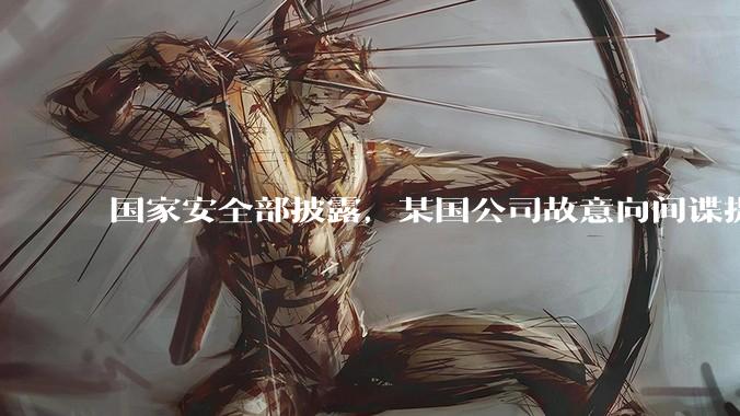 国家安全部披露，某国公司故意向间谍提供手机后门，使用者包括多国***工作人员，有哪些信息值得关注？