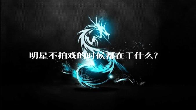 明星不拍戏的时候都在干什么？