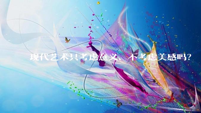 现代艺术只考虑意义、不考虑美感吗？
