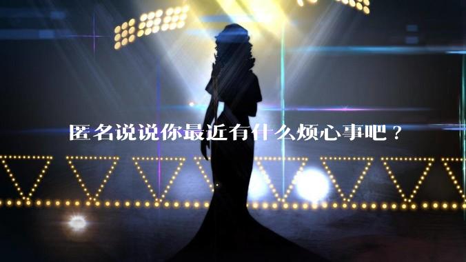 匿名说说你最近有什么烦心事吧?