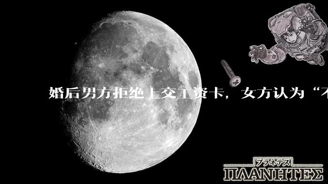 婚后男方拒绝上交工资卡，女方认为“不交钱=没诚意”，该用经济掌控权考验婚姻信任吗？
