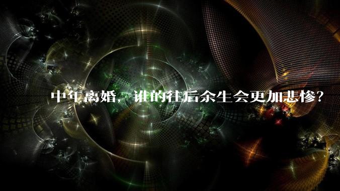 中年离婚，谁的往后余生会更加悲惨？