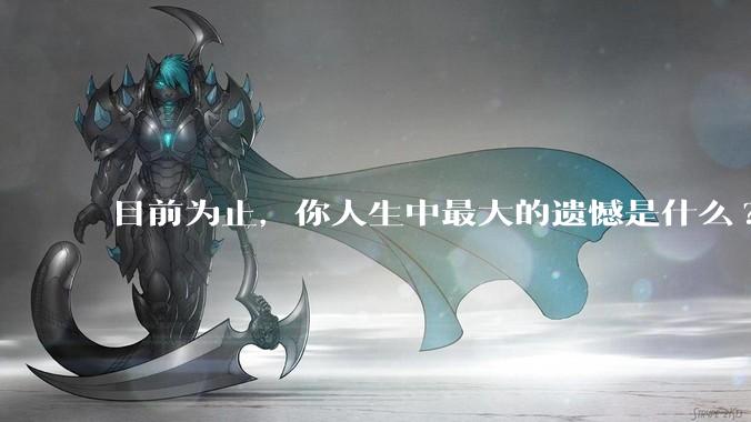 目前为止，你人生中最大的遗憾是什么?