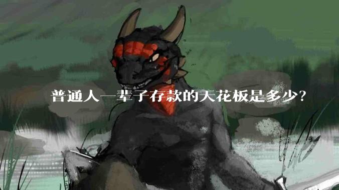 普通人一辈子存款的天花板是多少？