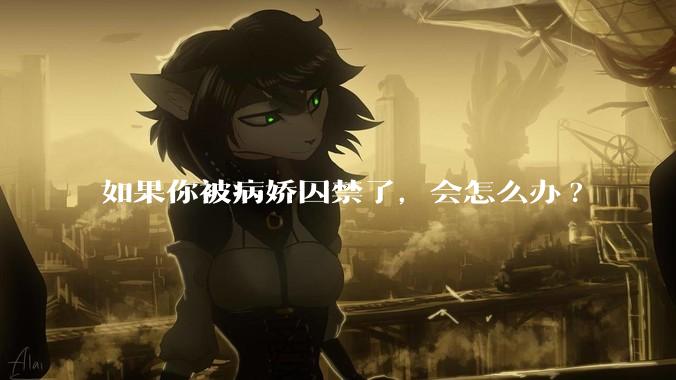 如果你被病娇囚禁了，会怎么办?