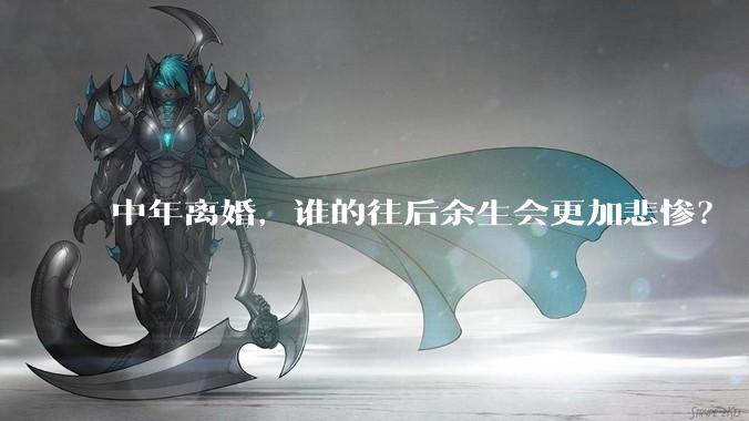 中年离婚，谁的往后余生会更加悲惨？