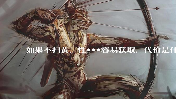 如果不扫黄，性***容易获取，代价是什么?
